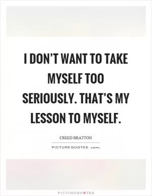 I don’t want to take myself too seriously. That’s my lesson to myself Picture Quote #1