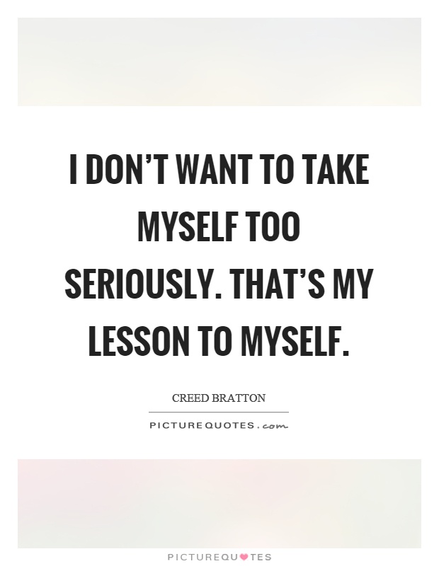 I don't want to take myself too seriously. That's my lesson to myself Picture Quote #1