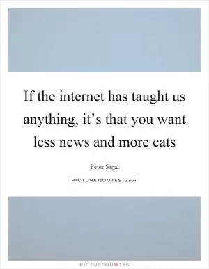 If the internet has taught us anything, it’s that you want less news and more cats Picture Quote #1