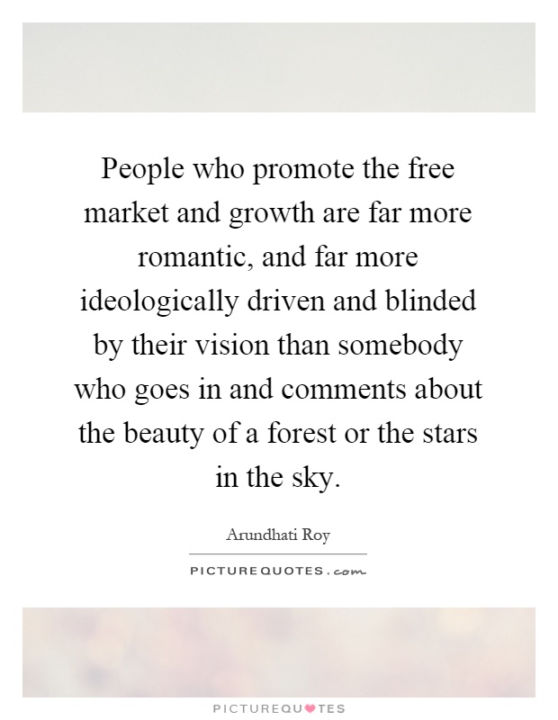 People who promote the free market and growth are far more romantic, and far more ideologically driven and blinded by their vision than somebody who goes in and comments about the beauty of a forest or the stars in the sky Picture Quote #1