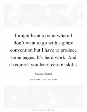 I might be at a point where I don’t want to go with a genre convention but I have to produce some pages. It’s hard work. And it requires you learn certain skills Picture Quote #1