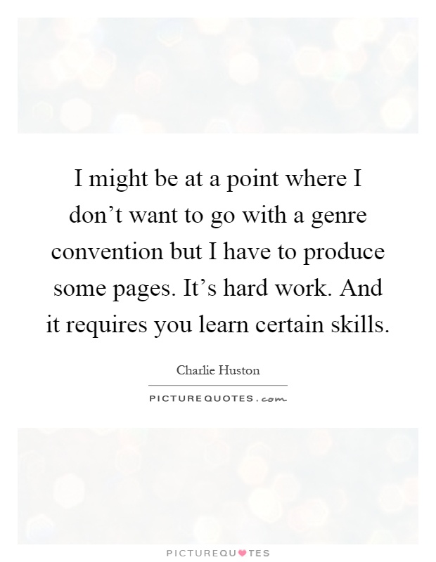 I might be at a point where I don't want to go with a genre convention but I have to produce some pages. It's hard work. And it requires you learn certain skills Picture Quote #1