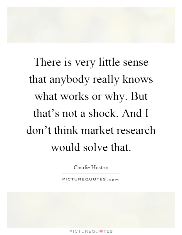 There is very little sense that anybody really knows what works or why. But that's not a shock. And I don't think market research would solve that Picture Quote #1