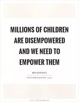 Millions of children are disempowered and we need to empower them Picture Quote #1