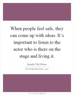 When people feel safe, they can come up with ideas. It’s important to listen to the actor who is there on the stage and living it Picture Quote #1