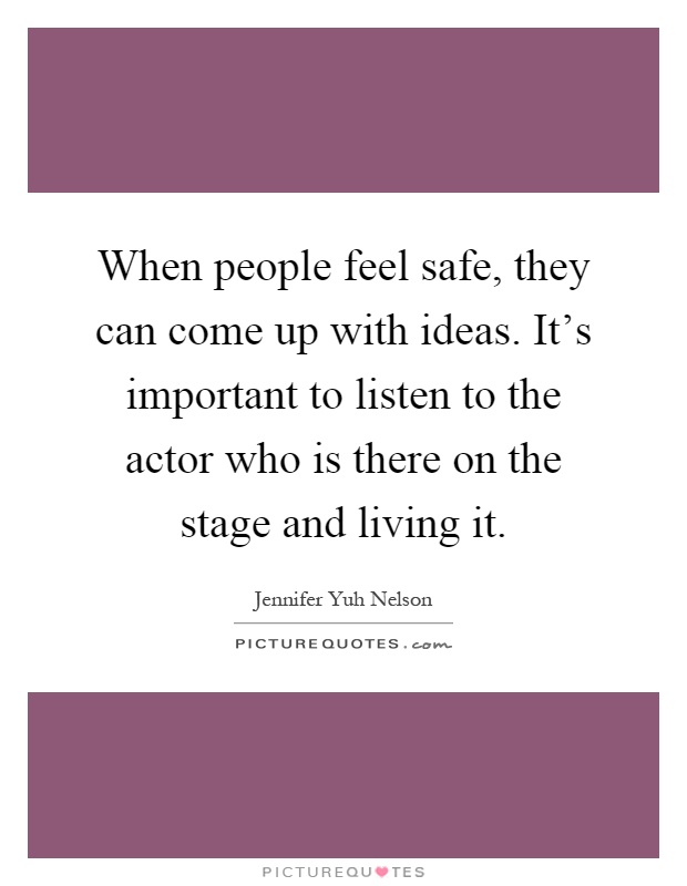 When people feel safe, they can come up with ideas. It's important to listen to the actor who is there on the stage and living it Picture Quote #1