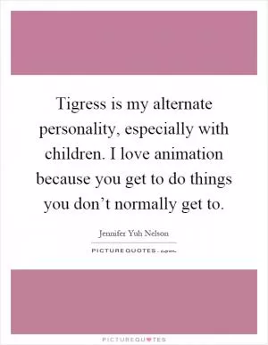 Tigress is my alternate personality, especially with children. I love animation because you get to do things you don’t normally get to Picture Quote #1