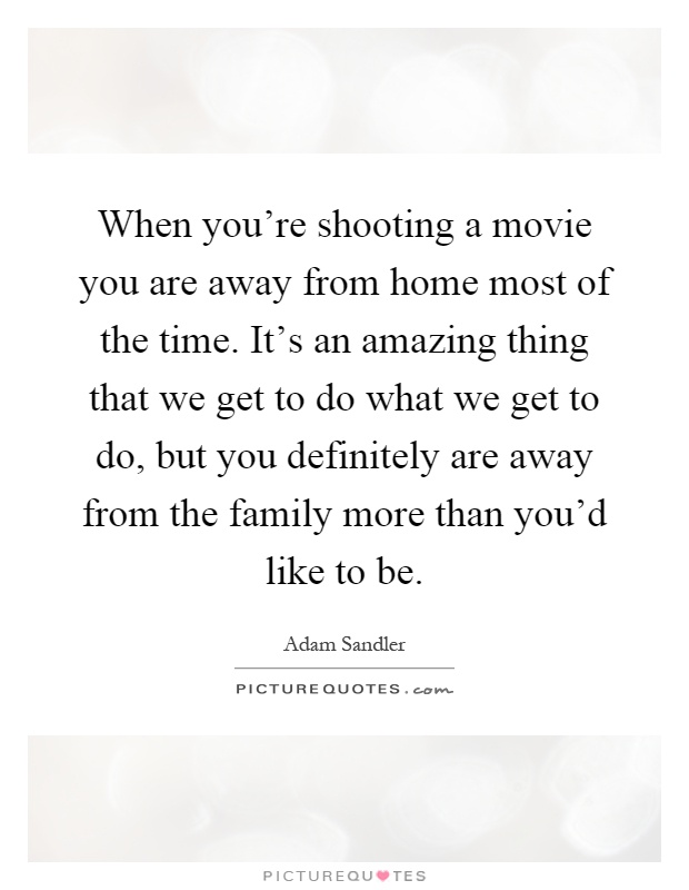 When you're shooting a movie you are away from home most of the time. It's an amazing thing that we get to do what we get to do, but you definitely are away from the family more than you'd like to be Picture Quote #1