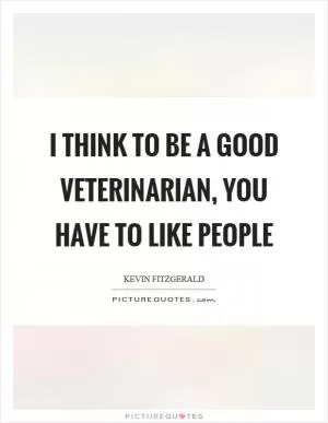 I think to be a good veterinarian, you have to like people Picture Quote #1