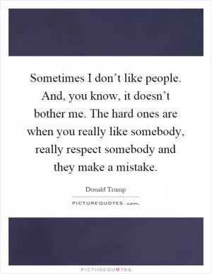 Sometimes I don’t like people. And, you know, it doesn’t bother me. The hard ones are when you really like somebody, really respect somebody and they make a mistake Picture Quote #1