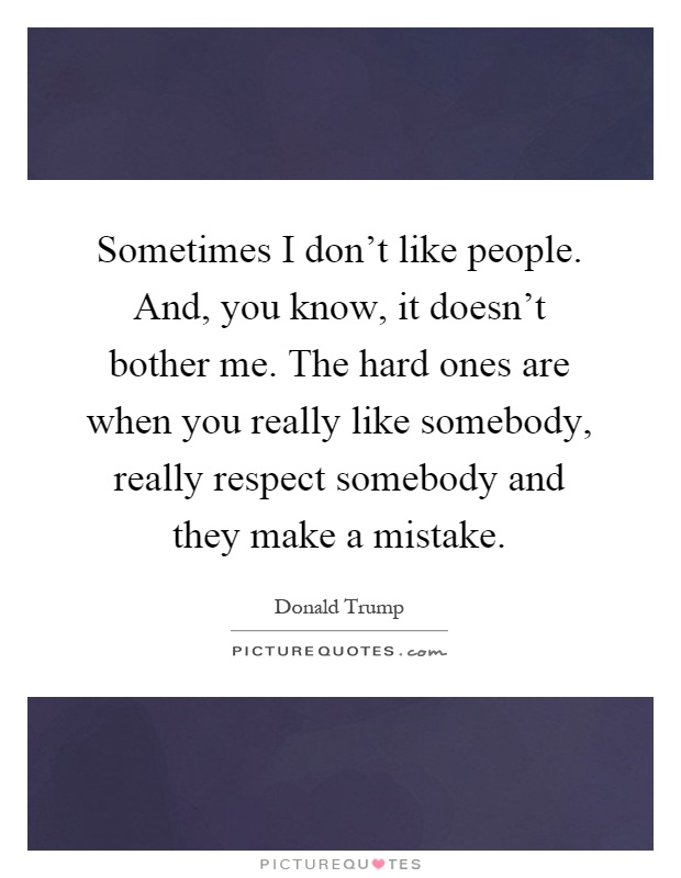 Sometimes I don't like people. And, you know, it doesn't bother me. The hard ones are when you really like somebody, really respect somebody and they make a mistake Picture Quote #1