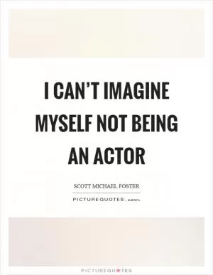 I can’t imagine myself not being an actor Picture Quote #1