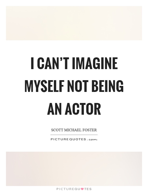 I can't imagine myself not being an actor Picture Quote #1
