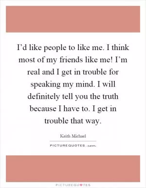 I’d like people to like me. I think most of my friends like me! I’m real and I get in trouble for speaking my mind. I will definitely tell you the truth because I have to. I get in trouble that way Picture Quote #1
