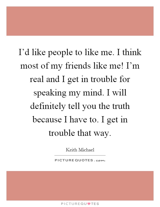 I'd like people to like me. I think most of my friends like me! I'm real and I get in trouble for speaking my mind. I will definitely tell you the truth because I have to. I get in trouble that way Picture Quote #1