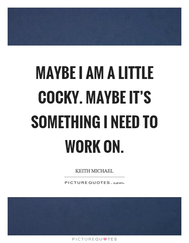 Maybe I am a little cocky. Maybe it's something I need to work on Picture Quote #1