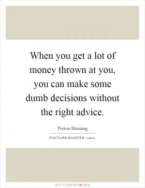 When you get a lot of money thrown at you, you can make some dumb decisions without the right advice Picture Quote #1