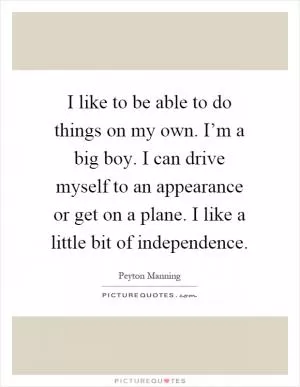 I like to be able to do things on my own. I’m a big boy. I can drive myself to an appearance or get on a plane. I like a little bit of independence Picture Quote #1