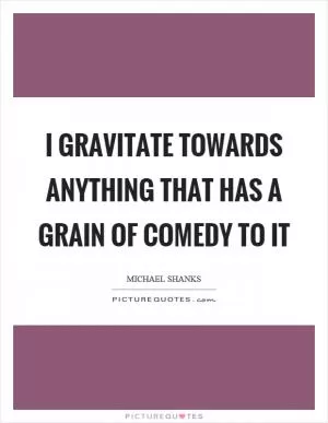 I gravitate towards anything that has a grain of comedy to it Picture Quote #1