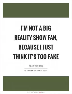 I’m not a big reality show fan, because I just think it’s too fake Picture Quote #1
