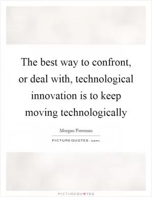 The best way to confront, or deal with, technological innovation is to keep moving technologically Picture Quote #1