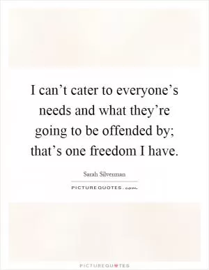 I can’t cater to everyone’s needs and what they’re going to be offended by; that’s one freedom I have Picture Quote #1