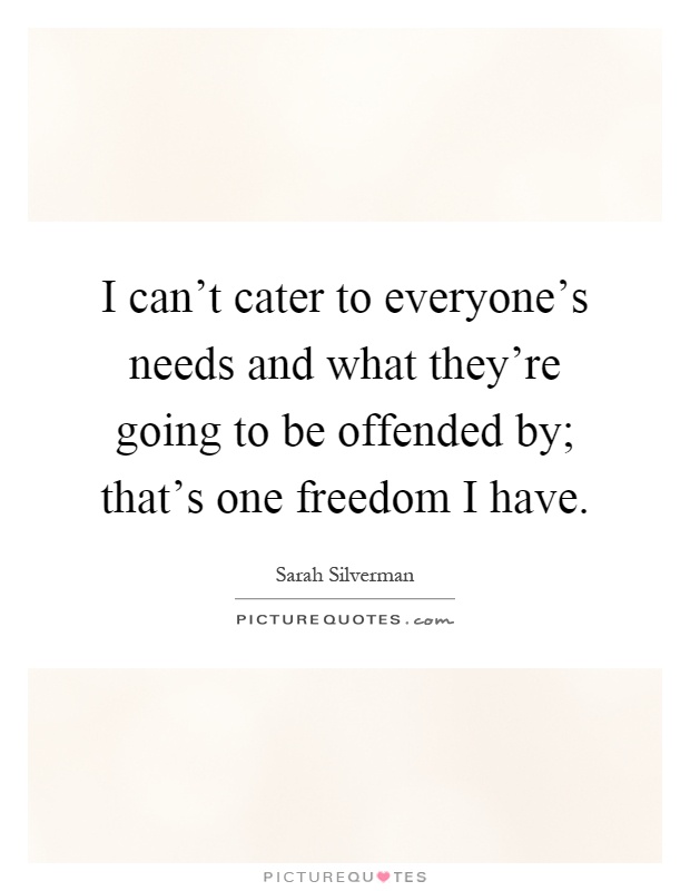 I can't cater to everyone's needs and what they're going to be offended by; that's one freedom I have Picture Quote #1