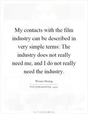 My contacts with the film industry can be described in very simple terms: The industry does not really need me, and I do not really need the industry Picture Quote #1