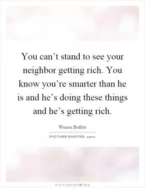 You can’t stand to see your neighbor getting rich. You know you’re smarter than he is and he’s doing these things and he’s getting rich Picture Quote #1