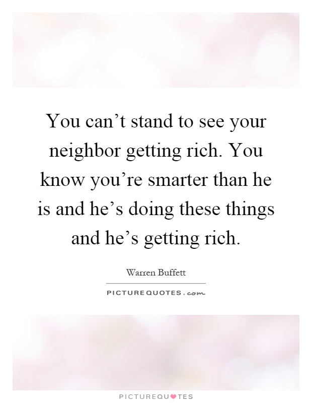 You can't stand to see your neighbor getting rich. You know you're smarter than he is and he's doing these things and he's getting rich Picture Quote #1