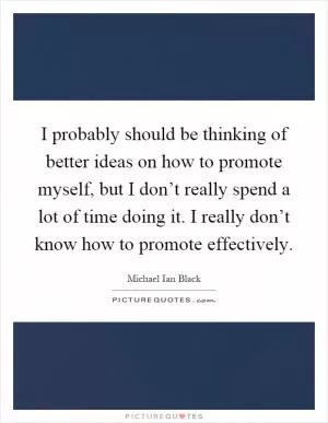 I probably should be thinking of better ideas on how to promote myself, but I don’t really spend a lot of time doing it. I really don’t know how to promote effectively Picture Quote #1