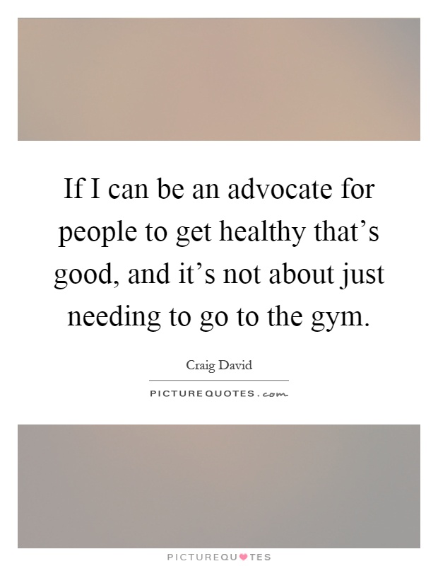 If I can be an advocate for people to get healthy that's good, and it's not about just needing to go to the gym Picture Quote #1
