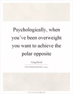 Psychologically, when you’ve been overweight you want to achieve the polar opposite Picture Quote #1