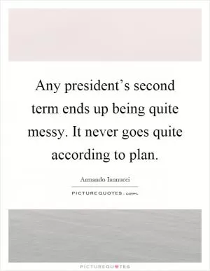 Any president’s second term ends up being quite messy. It never goes quite according to plan Picture Quote #1