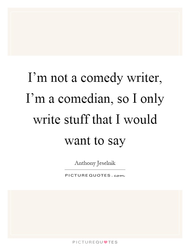 I'm not a comedy writer, I'm a comedian, so I only write stuff that I would want to say Picture Quote #1