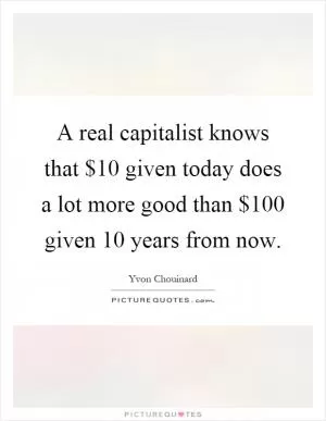 A real capitalist knows that $10 given today does a lot more good than $100 given 10 years from now Picture Quote #1