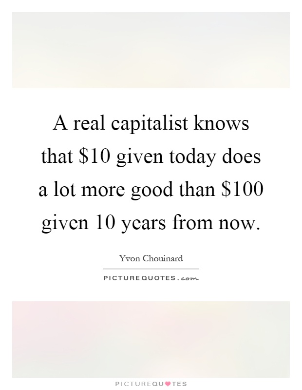A real capitalist knows that $10 given today does a lot more good than $100 given 10 years from now Picture Quote #1