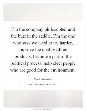 I’m the company philosopher and the burr in the saddle. I’m the one who says we need to try harder, improve the quality of our products, become a part of the political process, help elect people who are good for the environment Picture Quote #1
