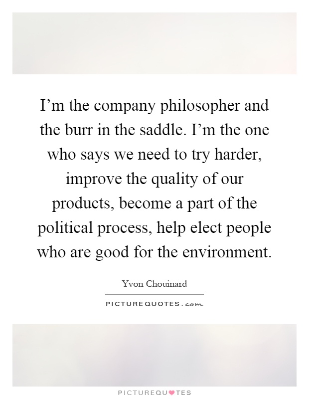I'm the company philosopher and the burr in the saddle. I'm the one who says we need to try harder, improve the quality of our products, become a part of the political process, help elect people who are good for the environment Picture Quote #1
