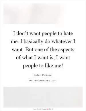 I don’t want people to hate me. I basically do whatever I want. But one of the aspects of what I want is, I want people to like me! Picture Quote #1