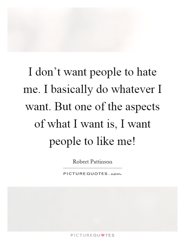 I don't want people to hate me. I basically do whatever I want. But one of the aspects of what I want is, I want people to like me! Picture Quote #1