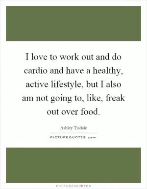 I love to work out and do cardio and have a healthy, active lifestyle, but I also am not going to, like, freak out over food Picture Quote #1