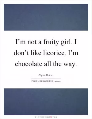 I’m not a fruity girl. I don’t like licorice. I’m chocolate all the way Picture Quote #1