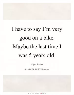 I have to say I’m very good on a bike. Maybe the last time I was 5 years old Picture Quote #1