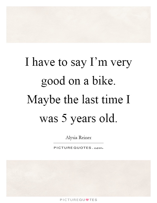 I have to say I'm very good on a bike. Maybe the last time I was 5 years old Picture Quote #1