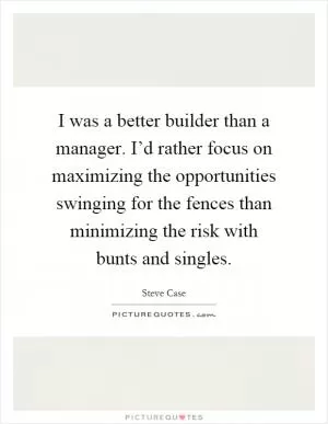 I was a better builder than a manager. I’d rather focus on maximizing the opportunities swinging for the fences than minimizing the risk with bunts and singles Picture Quote #1