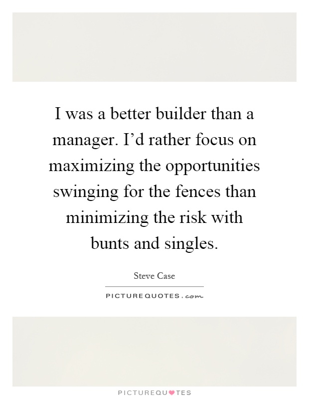I was a better builder than a manager. I'd rather focus on maximizing the opportunities swinging for the fences than minimizing the risk with bunts and singles Picture Quote #1