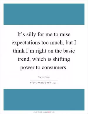 It’s silly for me to raise expectations too much, but I think I’m right on the basic trend, which is shifting power to consumers Picture Quote #1