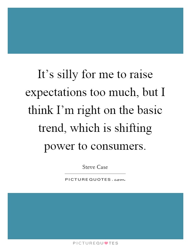 It's silly for me to raise expectations too much, but I think I'm right on the basic trend, which is shifting power to consumers Picture Quote #1