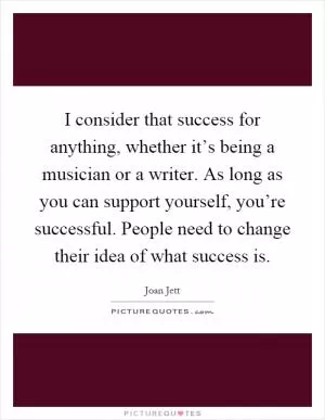 I consider that success for anything, whether it’s being a musician or a writer. As long as you can support yourself, you’re successful. People need to change their idea of what success is Picture Quote #1